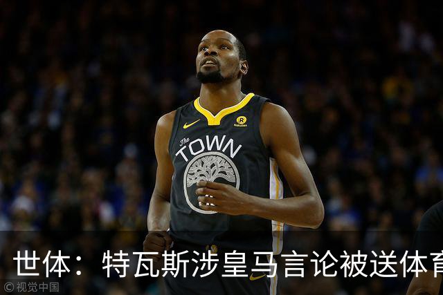 世体：特瓦斯涉皇马言论被送体育法庭，面临公开警告或取消职务