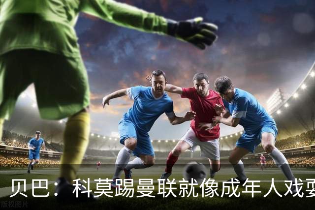贝巴：科莫踢曼联就像成年人戏耍小孩；我不认为全队都尽力了